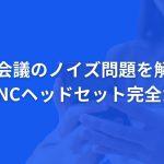 Web会議のノイズ問題を解決！有線ANCヘッドセット完全ガイド